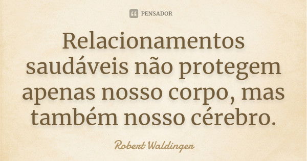 Relacionamentos saudáveis não protegem apenas nosso corpo, mas também nosso cérebro.... Frase de Robert Waldinger.