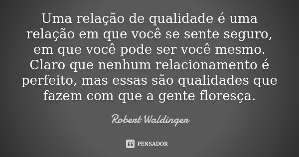 Uma relação de qualidade é uma relação em que você se sente seguro, em que você pode ser você mesmo. Claro que nenhum relacionamento é perfeito, mas essas são q... Frase de Robert Waldinger.