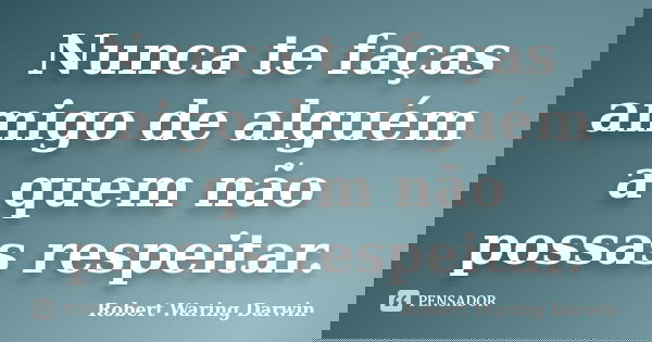 Nunca te faças amigo de alguém a quem não possas respeitar.... Frase de Robert Waring Darwin.