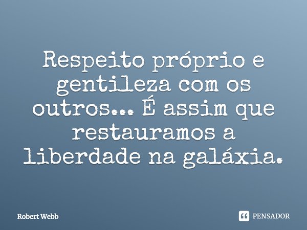 ⁠Respeito próprio e gentileza com os outros... É assim que restauramos a liberdade na galáxia.... Frase de Robert Webb.