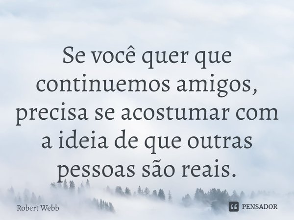 ⁠Se você quer que continuemos amigos, precisa se acostumar com a ideia de que outras pessoas são reais.... Frase de Robert Webb.