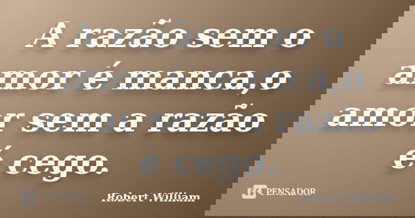 A razão sem o amor é manca,o amor sem a razão é cego.... Frase de Robert William.