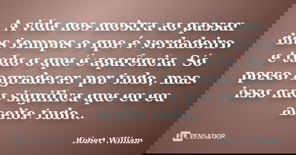 A vida nos mostra ao passar dos tempos o que é verdadeiro e tudo o que é aparência. Só posso agradecer por tudo, mas isso nao significa que eu eu aceite tudo..... Frase de Robert William.