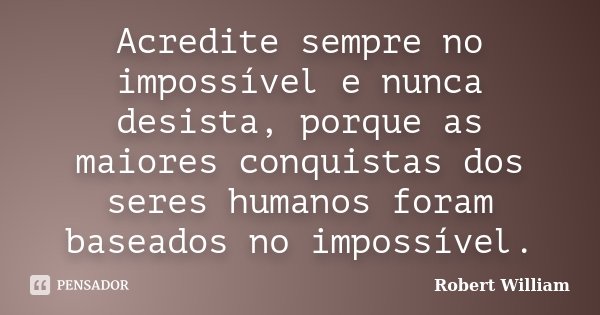 Acredite sempre no impossível e nunca desista, porque as maiores conquistas dos seres humanos foram baseados no impossível.... Frase de Robert William.