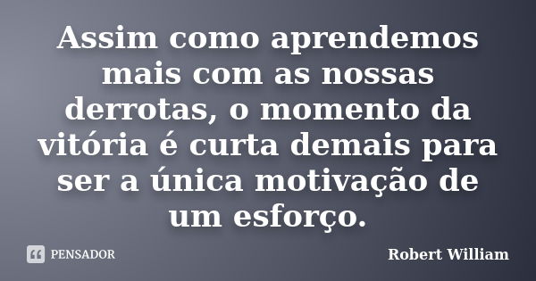 Assim como aprendemos mais com as nossas derrotas, o momento da vitória é curta demais para ser a única motivação de um esforço.... Frase de Robert William.