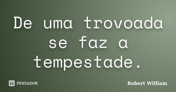 De uma trovoada se faz a tempestade.... Frase de Robert William.