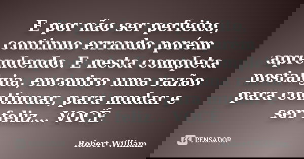 E por não ser perfeito, continuo errando porém aprendendo. E nesta completa nostalgia, encontro uma razão para continuar, para mudar e ser feliz... VOCÊ... Frase de Robert William.