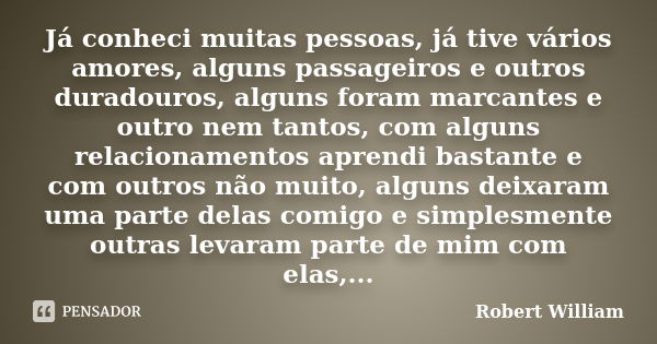 Já conheci muitas pessoas, já tive vários amores, alguns passageiros e outros duradouros, alguns foram marcantes e outro nem tantos, com alguns relacionamentos ... Frase de Robert William.