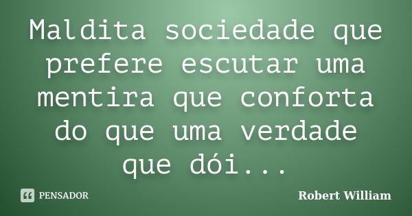 Maldita sociedade que prefere escutar uma mentira que conforta do que uma verdade que dói...... Frase de Robert William.