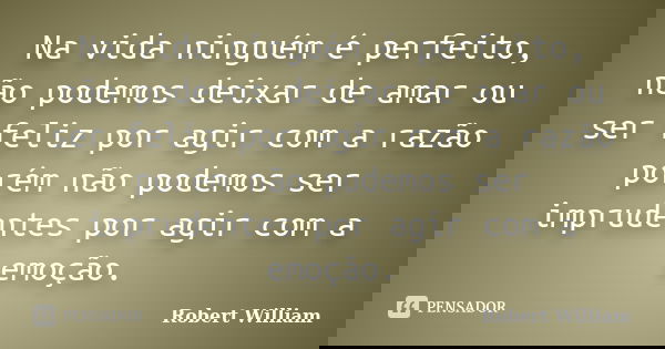 Na vida ninguém é perfeito, não podemos deixar de amar ou ser feliz por agir com a razão porém não podemos ser imprudentes por agir com a emoção.... Frase de Robert William.