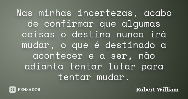 Nas minhas incertezas, acabo de confirmar que algumas coisas o destino nunca irá mudar, o que é destinado a acontecer e a ser, não adianta tentar lutar para ten... Frase de Robert William.