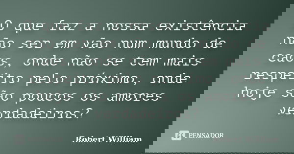 O que faz a nossa existência não ser em vão num mundo de caos, onde não se tem mais respeito pelo próximo, onde hoje são poucos os amores verdadeiros?... Frase de Robert William.