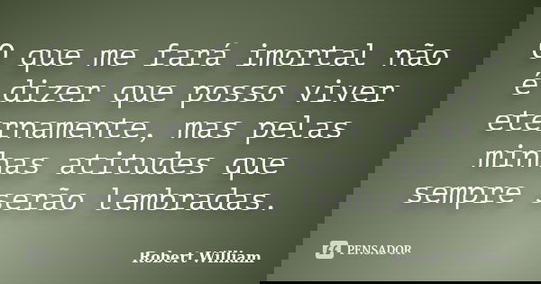 O que me fará imortal não é dizer que posso viver eternamente, mas pelas minhas atitudes que sempre serão lembradas.... Frase de Robert William.