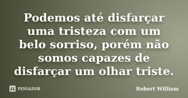 Podemos até disfarçar uma tristeza com um belo sorriso, porém não somos capazes de disfarçar um olhar triste.... Frase de Robert William.