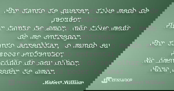 Por tanto te querer, tive medo de perder. Por tanto te amar, não tive medo de me entregar. Por tanto acreditar, o mundo eu posso enfrentar, Na imensidão do seu ... Frase de Robert William.