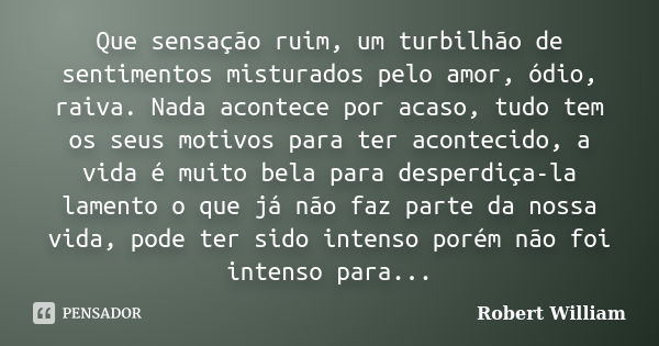 Que sensação ruim, um turbilhão de sentimentos misturados pelo amor, ódio, raiva. Nada acontece por acaso, tudo tem os seus motivos para ter acontecido, a vida ... Frase de Robert William.