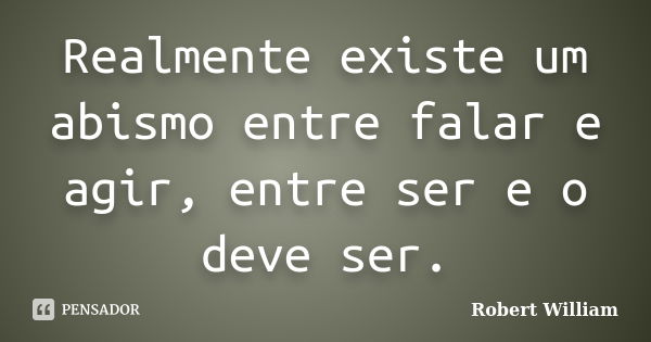 Realmente existe um abismo entre falar e agir, entre ser e o deve ser.... Frase de Robert William.