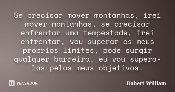 Se precisar mover montanhas, irei mover montanhas, se precisar enfrentar uma tempestade, irei enfrentar, vou superar os meus próprios limites, pode surgir qualq... Frase de Robert William.