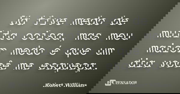 Já tive medo de muita coisa, mas meu maior medo é que um dia você me esqueça.... Frase de Robert Willians.