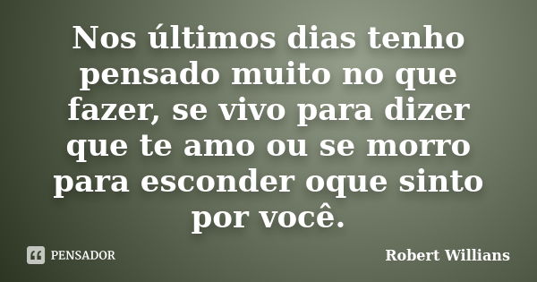 Nos últimos dias tenho pensado muito no que fazer, se vivo para dizer que te amo ou se morro para esconder oque sinto por você.... Frase de Robert Willians.