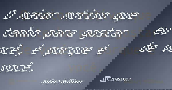 O maior motivo que eu tenho para gostar de você, é porque é você.... Frase de Robert Willians.