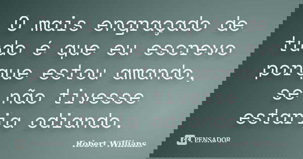 O mais engraçado de tudo é que eu escrevo porque estou amando, se não tivesse estaria odiando.... Frase de Robert Willians.