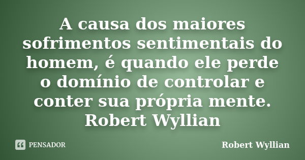 A causa dos maiores sofrimentos sentimentais do homem, é quando ele perde o domínio de controlar e conter sua própria mente. Robert Wyllian... Frase de Robert Wyllian.