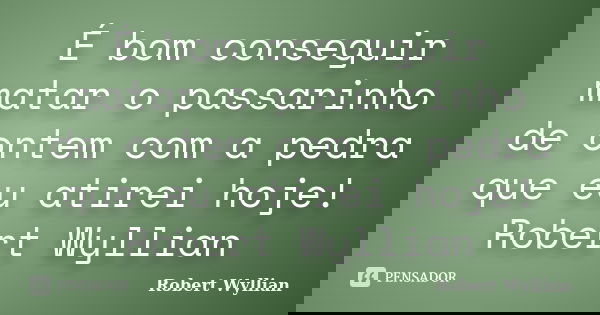 É bom conseguir matar o passarinho de ontem com a pedra que eu atirei hoje! Robert Wyllian... Frase de Robert Wyllian.