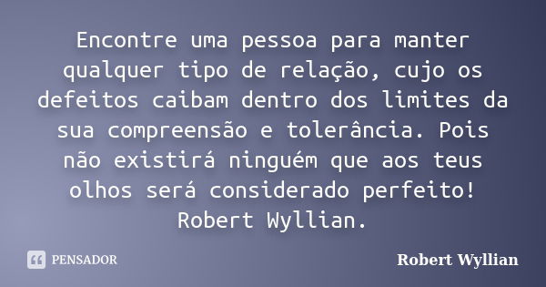 Encontre uma pessoa para manter qualquer tipo de relação, cujo os defeitos caibam dentro dos limites da sua compreensão e tolerância. Pois não existirá ninguém ... Frase de Robert Wyllian.