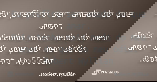 Eu prefiro ser amado do que amar. Pois tenho mais medo do meu amor do que do meu ódio. Robert Wyllian... Frase de Robert Wyllian.