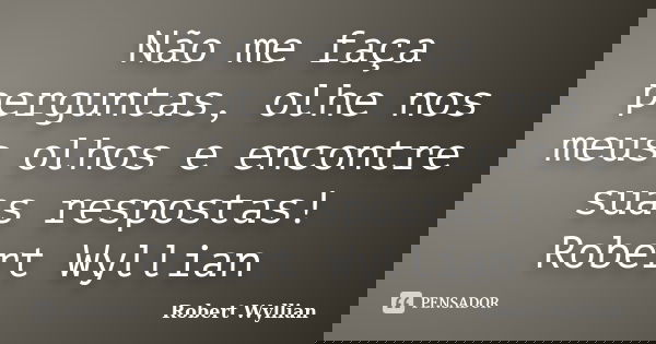 Não me faça perguntas, olhe nos meus olhos e encontre suas respostas! Robert Wyllian... Frase de Robert Wyllian.