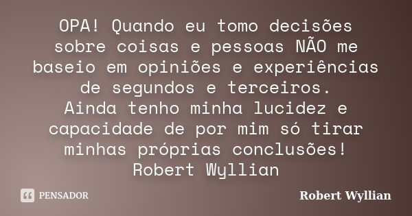 OPA! Quando eu tomo decisões sobre coisas e pessoas NÃO me baseio em opiniões e experiências de segundos e terceiros. Ainda tenho minha lucidez e capacidade de ... Frase de Robert Wyllian.