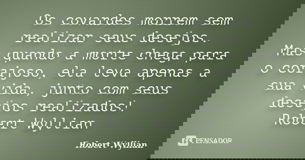 Os covardes morrem sem realizar seus desejos. Mas quando a morte chega para o corajoso, ela leva apenas a sua vida, junto com seus desejos realizados! Robert Wy... Frase de Robert Wyllian.