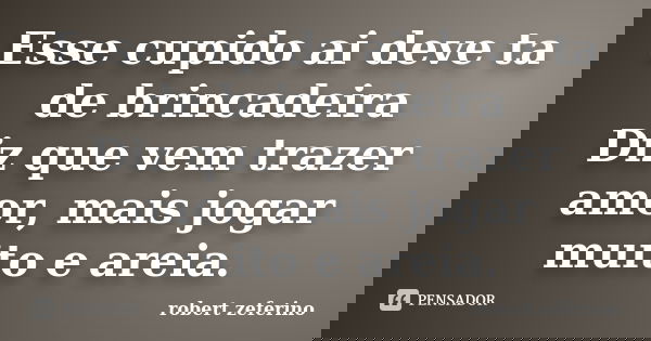 Esse cupido ai deve ta de brincadeira Diz que vem trazer amor, mais jogar muito e areia.... Frase de robert zeferino.
