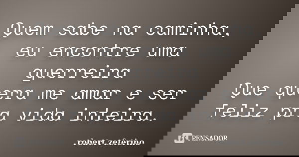 Quem sabe na caminha, eu encontre uma guerreira Que quera me amar e ser feliz pra vida inteira.... Frase de robert zeferino.