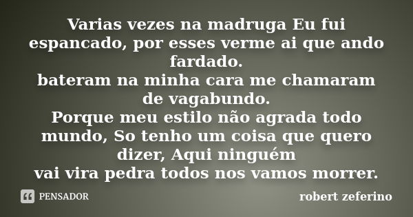 Varias vezes na madruga Eu fui espancado, por esses verme ai que ando fardado. bateram na minha cara me chamaram de vagabundo. Porque meu estilo não agrada todo... Frase de robert zeferino.