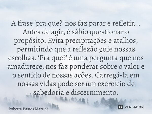 A frase ‘pra que?’ nos faz parar e refletir... Antes de agir, é sábio questionar o propósito. Evita precipitações e atalhos, permitindo que a reflexão guie nos... Frase de Roberta Bastos Martins.
