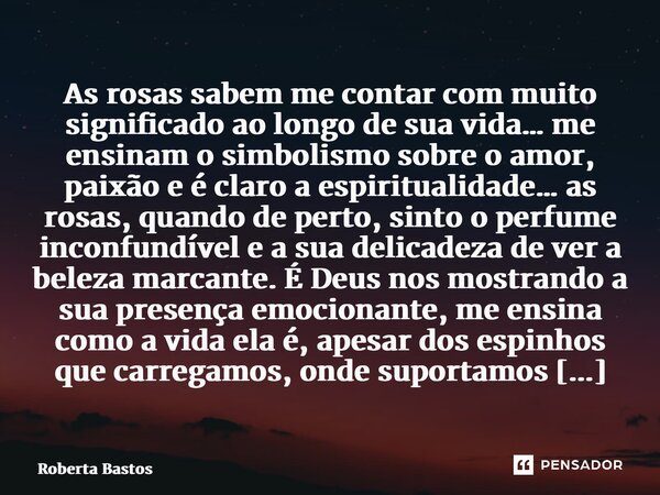 ⁠As rosas sabem me contar com muito significado ao longo de sua vida… me ensinam o simbolismo sobre o amor, paixão e é claro a espiritualidade… as rosas, quando... Frase de Roberta Bastos.