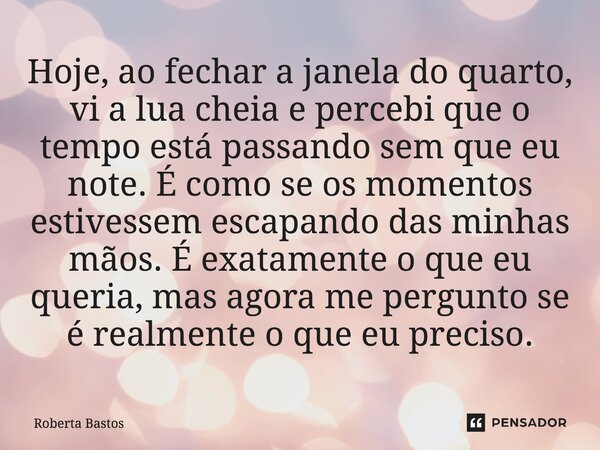 Hoje, ao fechar a janela do quarto, vi a lua cheia e percebi que o tempo está passando sem que eu note. É como se os momentos estivessem escapando das minhas m... Frase de Roberta Bastos.