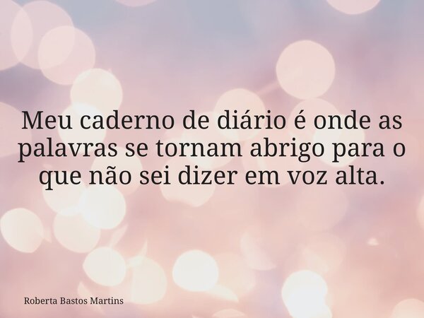 Meu caderno de diário é onde as palavras se tornam abrigo para o que não sei dizer em voz alta.... Frase de Roberta Bastos Martins.