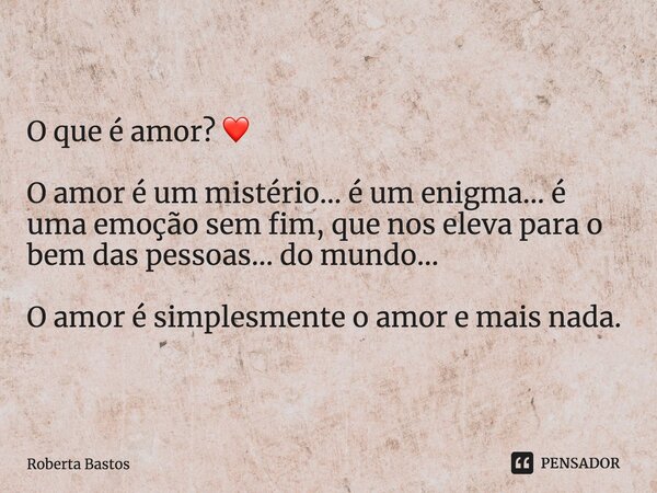 ⁠O que é amor? ❤️ O amor é um mistério... é um enigma... é uma emoção sem fim, que nos eleva para o bem das pessoas... do mundo... O amor é simplesmente o amor ... Frase de Roberta Bastos.