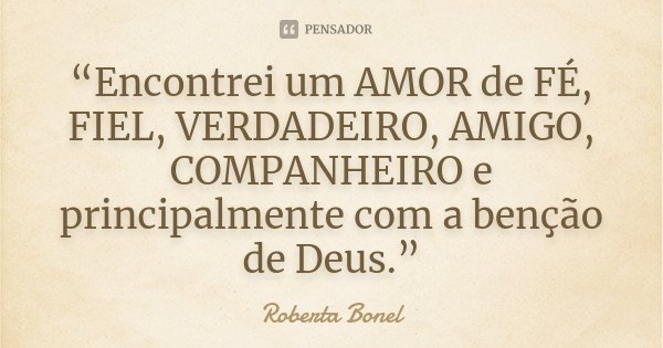 “Encontrei um AMOR de FÉ, FIEL, VERDADEIRO, AMIGO, COMPANHEIRO e principalmente com a benção de Deus.”... Frase de Roberta Bonel.