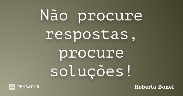 Não procure respostas, procure soluções!... Frase de Roberta Bonel.