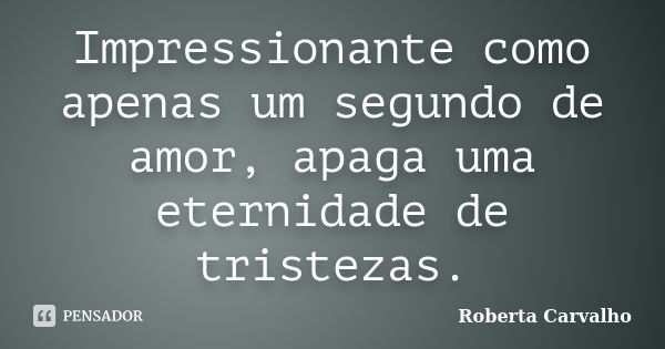 Impressionante como apenas um segundo de amor, apaga uma eternidade de tristezas.... Frase de Roberta Carvalho.