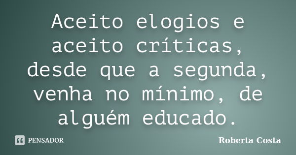 Aceito elogios e aceito críticas, desde que a segunda, venha no mínimo, de alguém educado.... Frase de Roberta Costa.