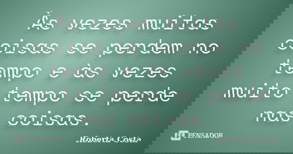 Às vezes muitas coisas se perdem no tempo e às vezes muito tempo se perde nas coisas.... Frase de Roberta Costa.