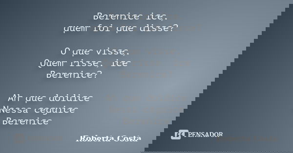Berenice ice, quem foi que disse? O que visse, Quem risse, ice Berenice? Ah que doidice Nessa ceguice Berenice... Frase de Roberta Costa.