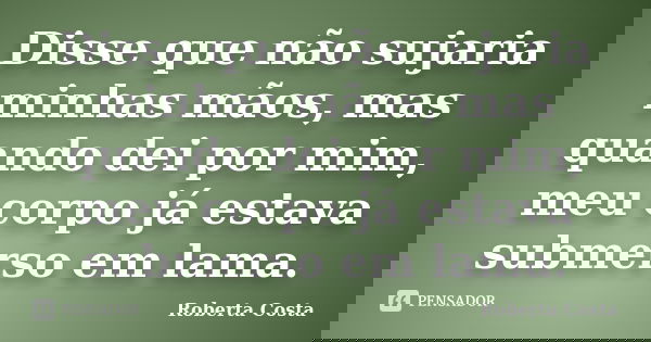 Disse que não sujaria minhas mãos, mas quando dei por mim, meu corpo já estava submerso em lama.... Frase de Roberta Costa.