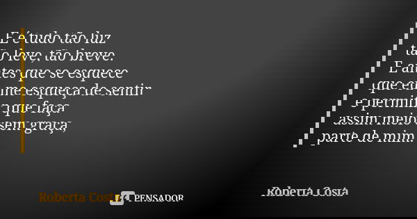 E é tudo tão luz tão leve, tão breve. E antes que se esquece que eu me esqueça de sentir e permitir que faça assim meio sem graça, parte de mim.... Frase de Roberta Costa.