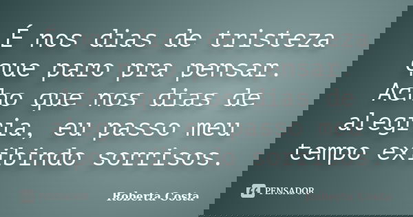 É nos dias de tristeza que paro pra pensar. Acho que nos dias de alegria, eu passo meu tempo exibindo sorrisos.... Frase de Roberta Costa.